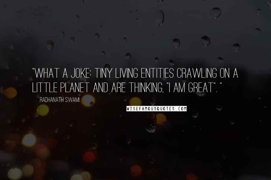 Radhanath Swami Quotes: "What a joke: Tiny living entities crawling on a little planet and are thinking, "I am Great". "