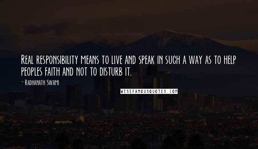 Radhanath Swami Quotes: Real responsibility means to live and speak in such a way as to help peoples faith and not to disturb it.