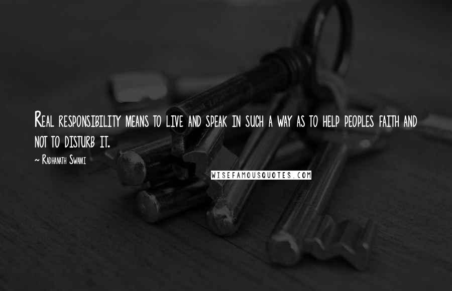 Radhanath Swami Quotes: Real responsibility means to live and speak in such a way as to help peoples faith and not to disturb it.