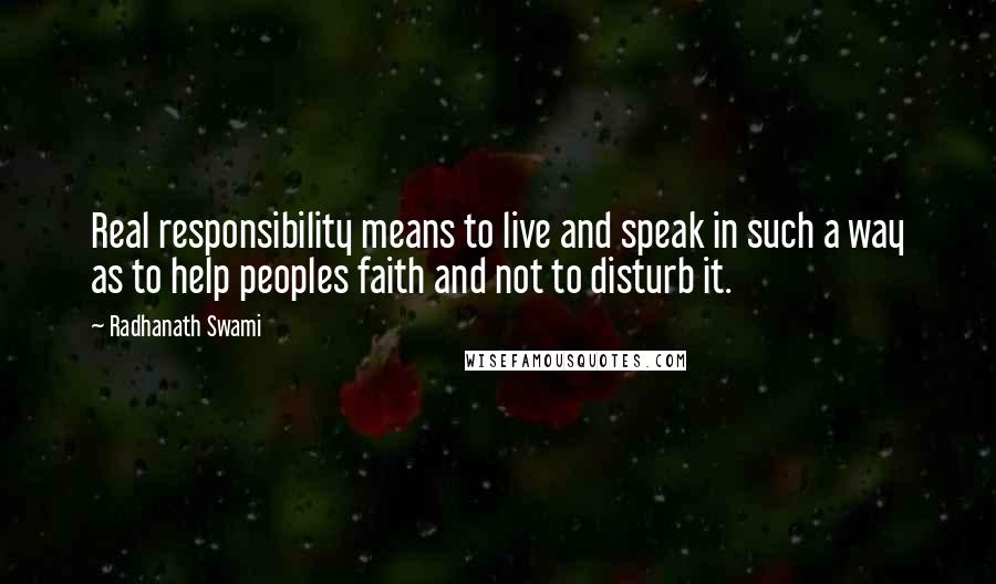 Radhanath Swami Quotes: Real responsibility means to live and speak in such a way as to help peoples faith and not to disturb it.