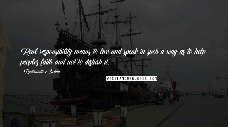 Radhanath Swami Quotes: Real responsibility means to live and speak in such a way as to help peoples faith and not to disturb it.