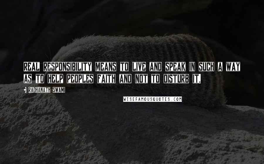 Radhanath Swami Quotes: Real responsibility means to live and speak in such a way as to help peoples faith and not to disturb it.