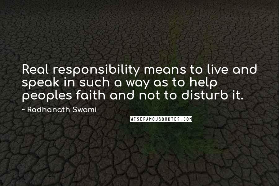 Radhanath Swami Quotes: Real responsibility means to live and speak in such a way as to help peoples faith and not to disturb it.