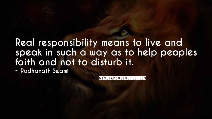 Radhanath Swami Quotes: Real responsibility means to live and speak in such a way as to help peoples faith and not to disturb it.