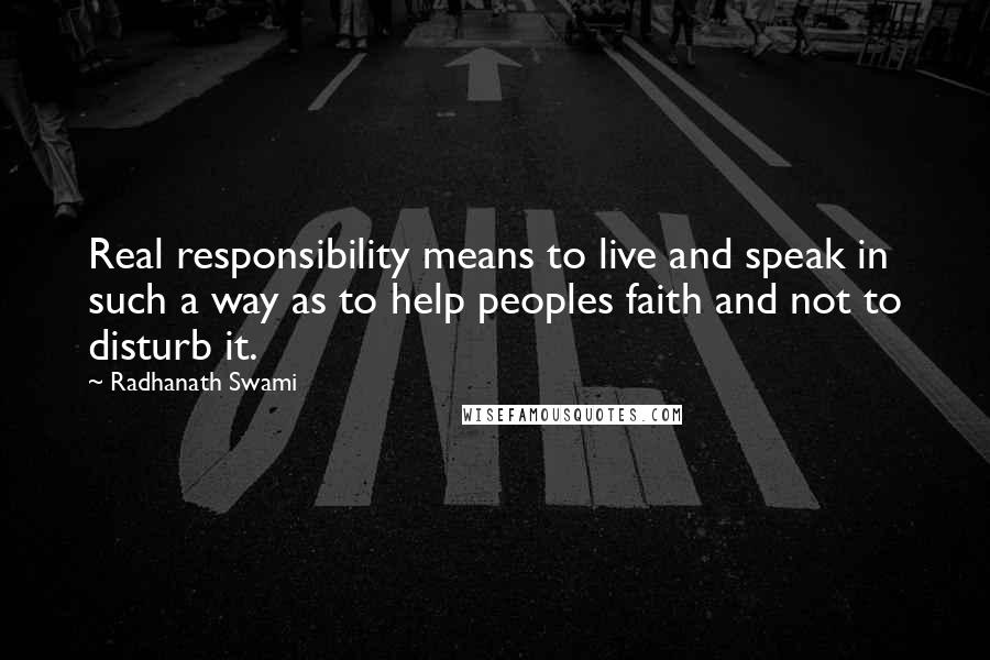 Radhanath Swami Quotes: Real responsibility means to live and speak in such a way as to help peoples faith and not to disturb it.