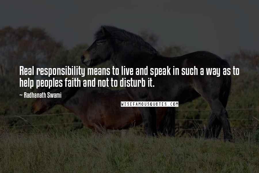 Radhanath Swami Quotes: Real responsibility means to live and speak in such a way as to help peoples faith and not to disturb it.