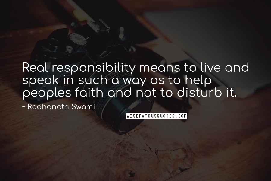 Radhanath Swami Quotes: Real responsibility means to live and speak in such a way as to help peoples faith and not to disturb it.