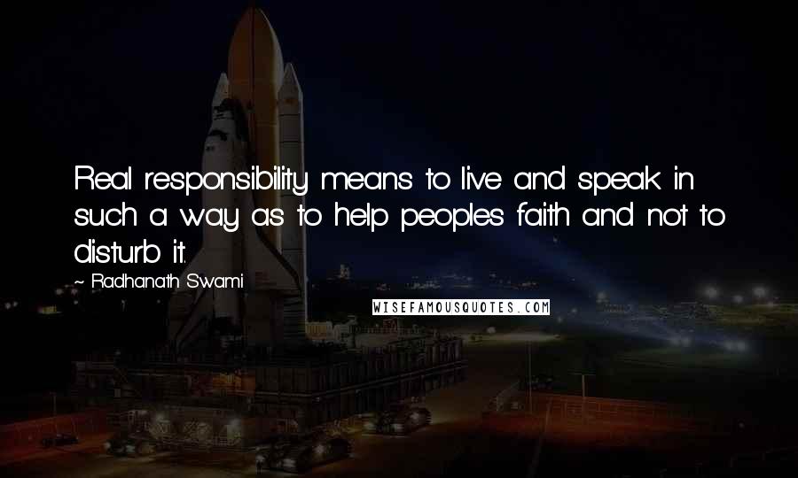 Radhanath Swami Quotes: Real responsibility means to live and speak in such a way as to help peoples faith and not to disturb it.