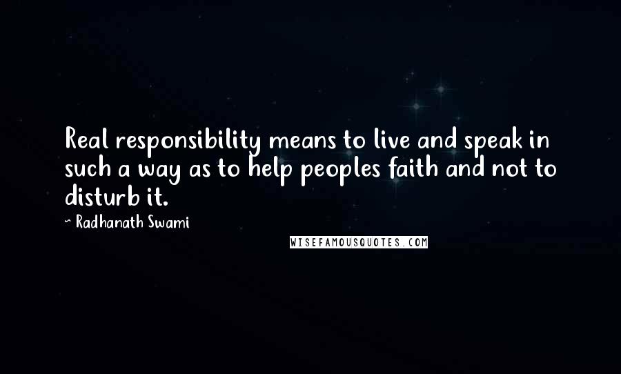 Radhanath Swami Quotes: Real responsibility means to live and speak in such a way as to help peoples faith and not to disturb it.