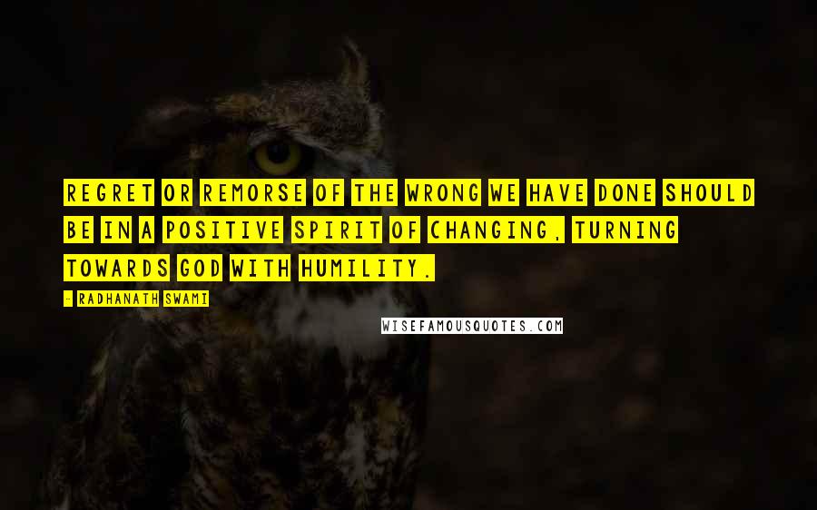 Radhanath Swami Quotes: Regret or remorse of the wrong we have done should be in a positive spirit of changing, turning towards God with humility.