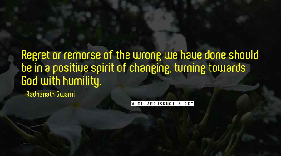 Radhanath Swami Quotes: Regret or remorse of the wrong we have done should be in a positive spirit of changing, turning towards God with humility.