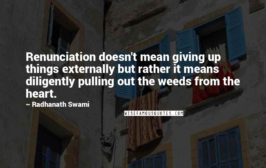 Radhanath Swami Quotes: Renunciation doesn't mean giving up things externally but rather it means diligently pulling out the weeds from the heart.