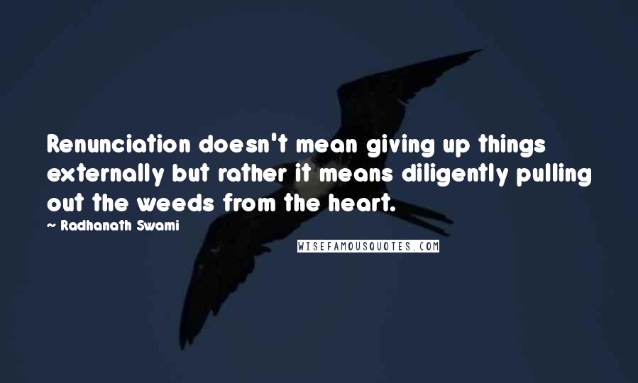 Radhanath Swami Quotes: Renunciation doesn't mean giving up things externally but rather it means diligently pulling out the weeds from the heart.