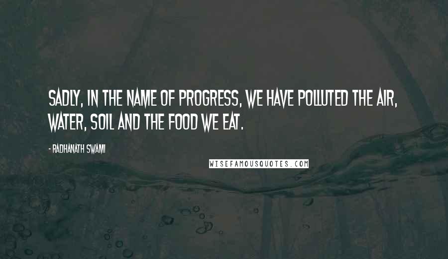 Radhanath Swami Quotes: Sadly, in the name of progress, we have polluted the air, water, soil and the food we eat.