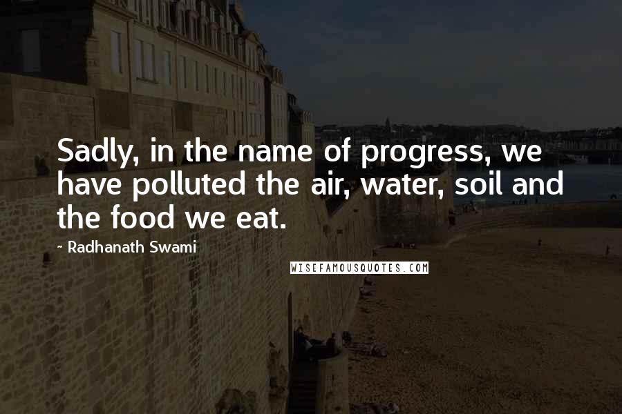 Radhanath Swami Quotes: Sadly, in the name of progress, we have polluted the air, water, soil and the food we eat.