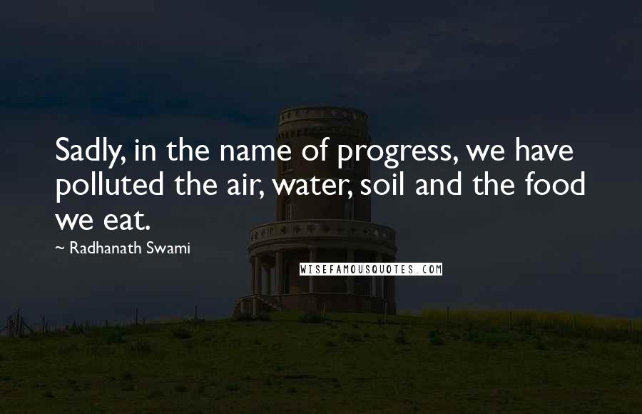 Radhanath Swami Quotes: Sadly, in the name of progress, we have polluted the air, water, soil and the food we eat.