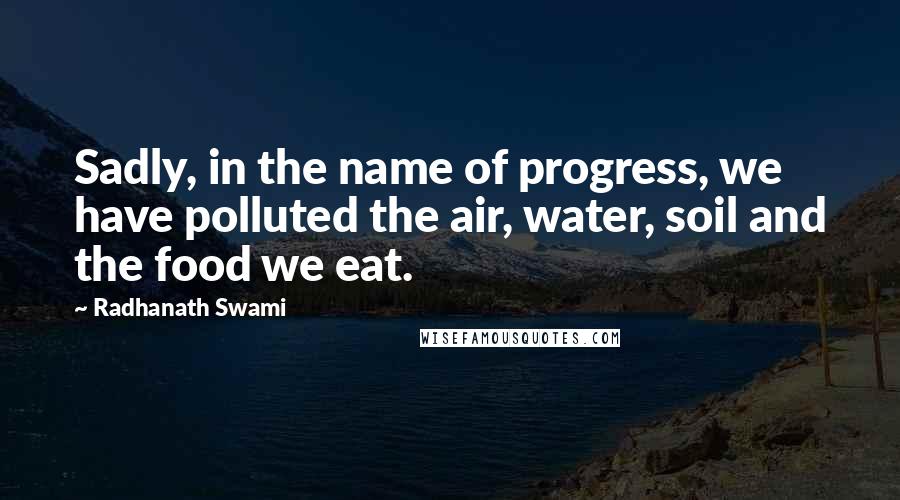 Radhanath Swami Quotes: Sadly, in the name of progress, we have polluted the air, water, soil and the food we eat.