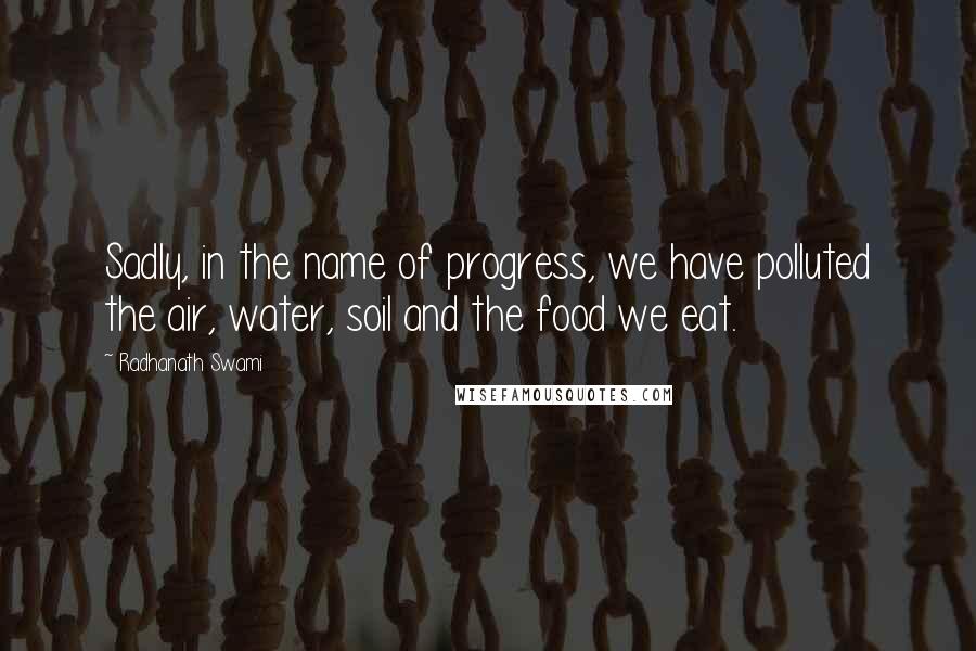 Radhanath Swami Quotes: Sadly, in the name of progress, we have polluted the air, water, soil and the food we eat.