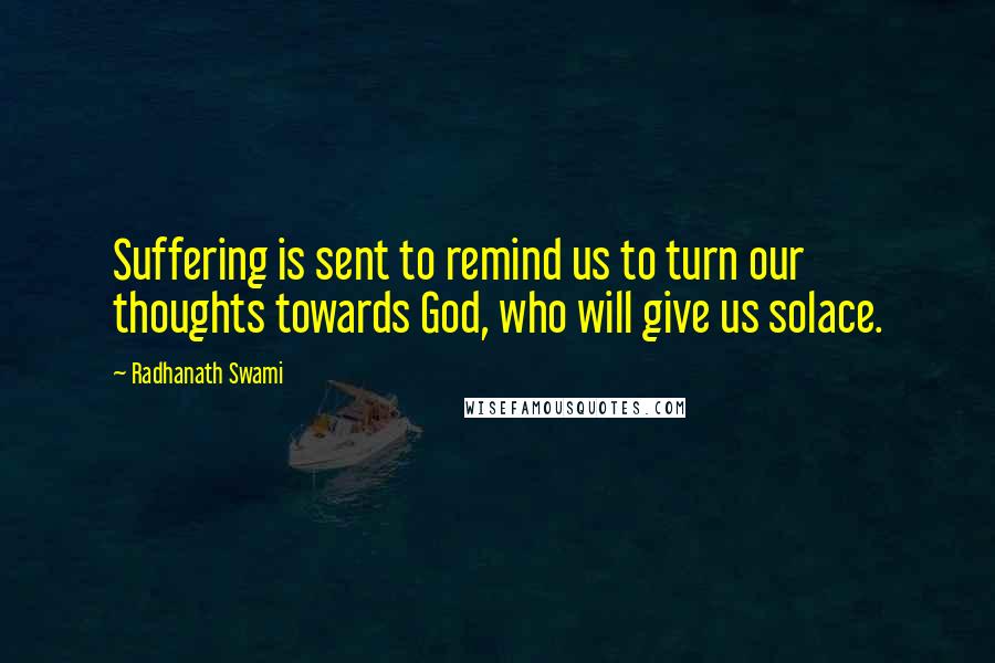Radhanath Swami Quotes: Suffering is sent to remind us to turn our thoughts towards God, who will give us solace.