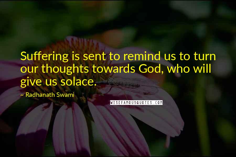 Radhanath Swami Quotes: Suffering is sent to remind us to turn our thoughts towards God, who will give us solace.