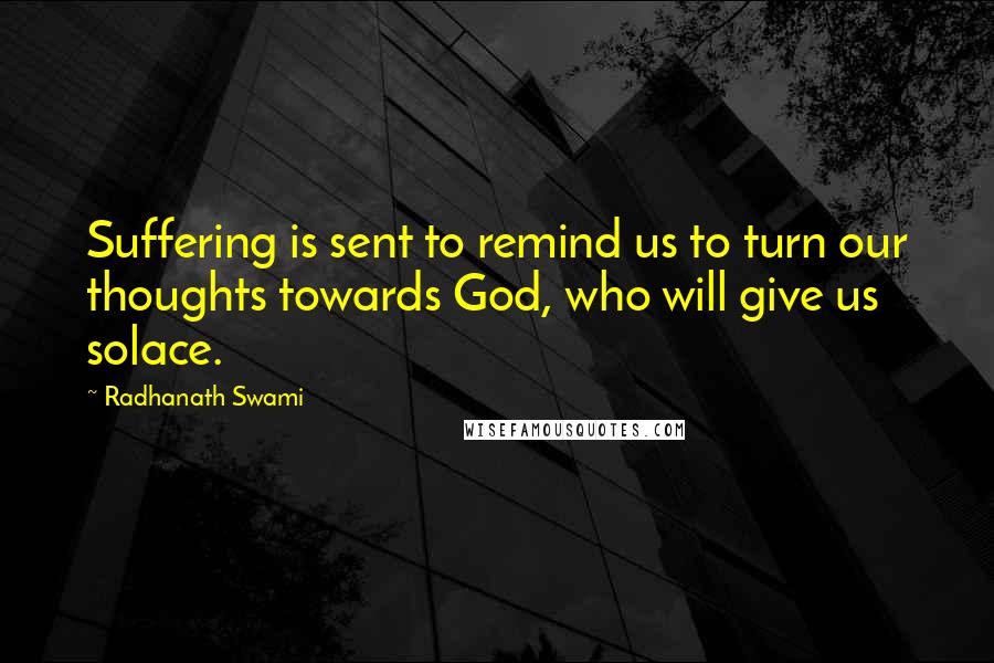 Radhanath Swami Quotes: Suffering is sent to remind us to turn our thoughts towards God, who will give us solace.
