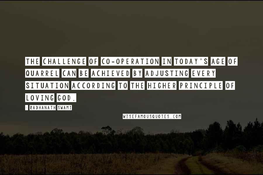 Radhanath Swami Quotes: The challenge of co-operation in today's age of quarrel can be achieved by adjusting every situation according to the higher principle of loving God.