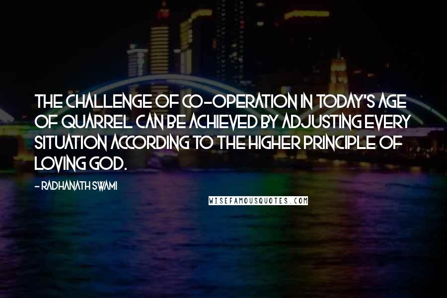 Radhanath Swami Quotes: The challenge of co-operation in today's age of quarrel can be achieved by adjusting every situation according to the higher principle of loving God.