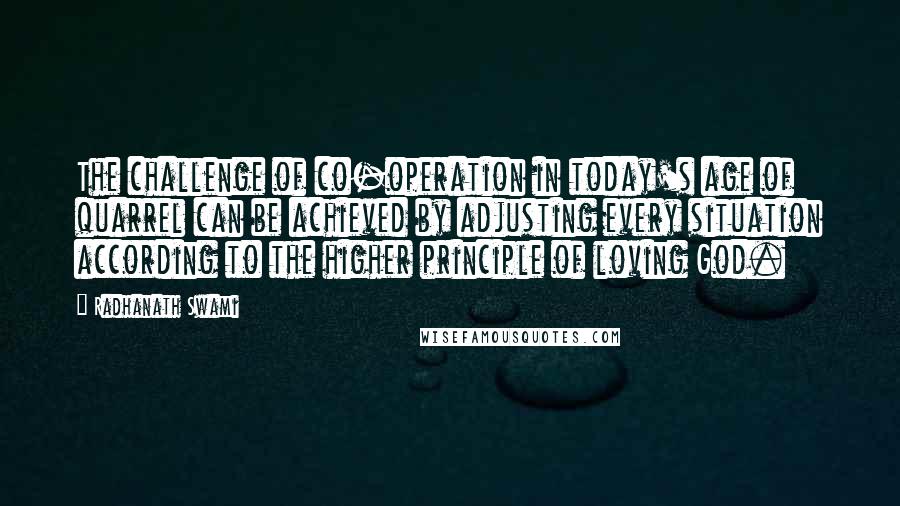 Radhanath Swami Quotes: The challenge of co-operation in today's age of quarrel can be achieved by adjusting every situation according to the higher principle of loving God.