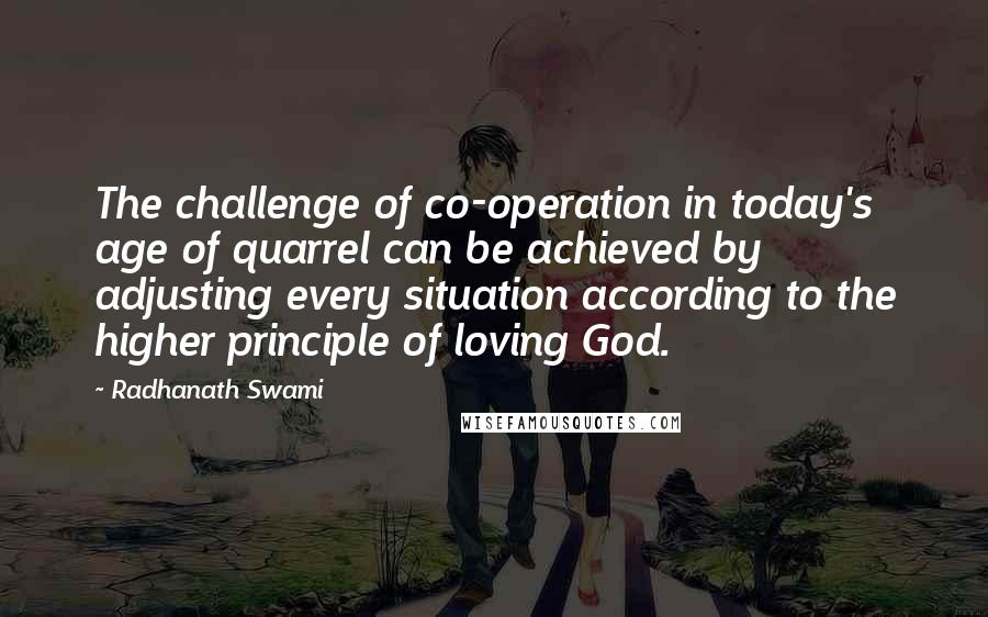 Radhanath Swami Quotes: The challenge of co-operation in today's age of quarrel can be achieved by adjusting every situation according to the higher principle of loving God.