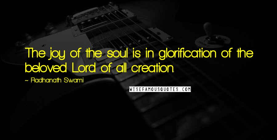 Radhanath Swami Quotes: The joy of the soul is in glorification of the beloved Lord of all creation.