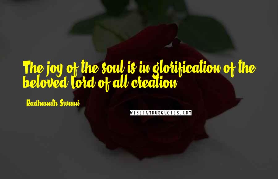 Radhanath Swami Quotes: The joy of the soul is in glorification of the beloved Lord of all creation.