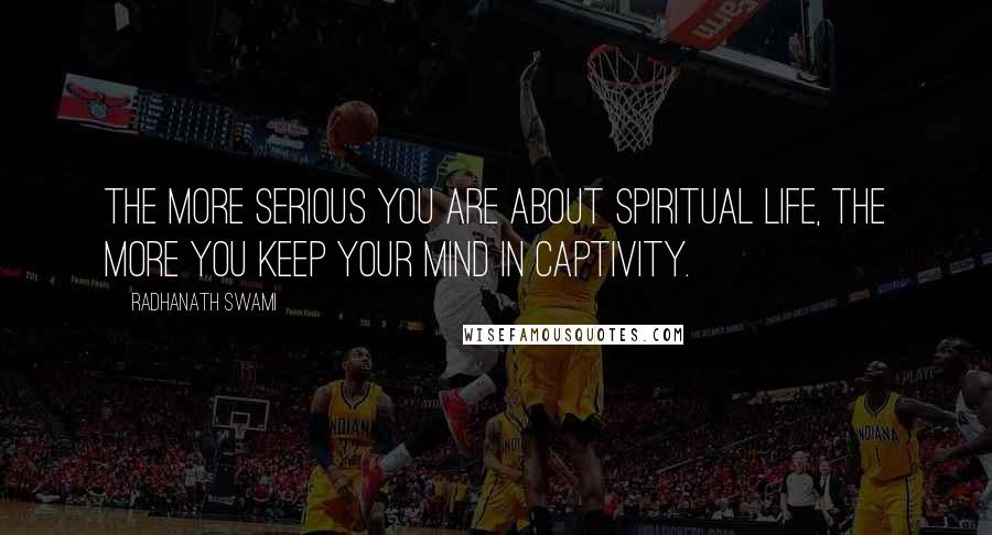 Radhanath Swami Quotes: The more serious you are about spiritual life, the more you keep your mind in captivity.