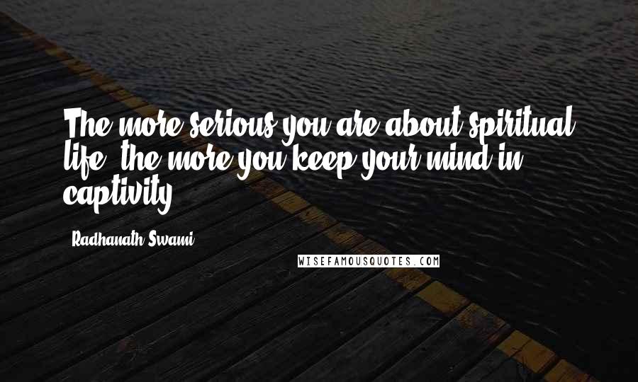 Radhanath Swami Quotes: The more serious you are about spiritual life, the more you keep your mind in captivity.