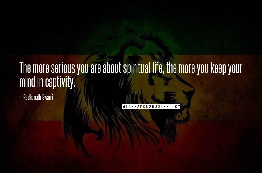 Radhanath Swami Quotes: The more serious you are about spiritual life, the more you keep your mind in captivity.