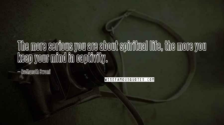 Radhanath Swami Quotes: The more serious you are about spiritual life, the more you keep your mind in captivity.