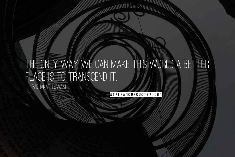 Radhanath Swami Quotes: The only way we can make this world a better place is to transcend it.