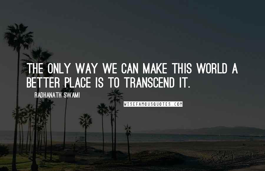 Radhanath Swami Quotes: The only way we can make this world a better place is to transcend it.