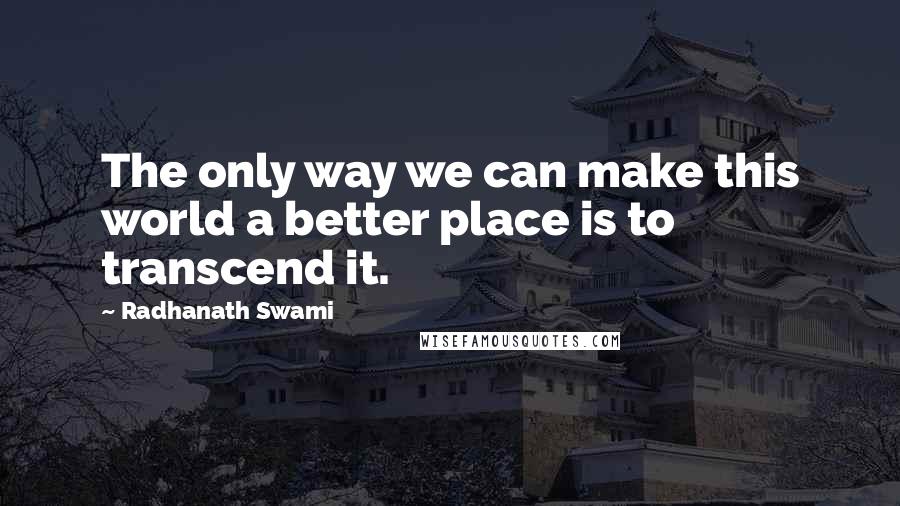 Radhanath Swami Quotes: The only way we can make this world a better place is to transcend it.