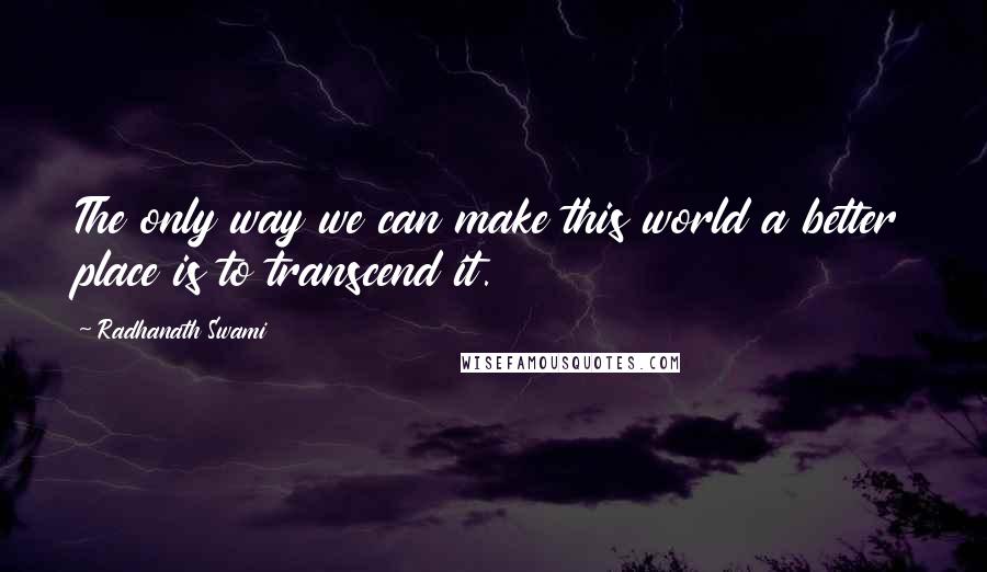 Radhanath Swami Quotes: The only way we can make this world a better place is to transcend it.