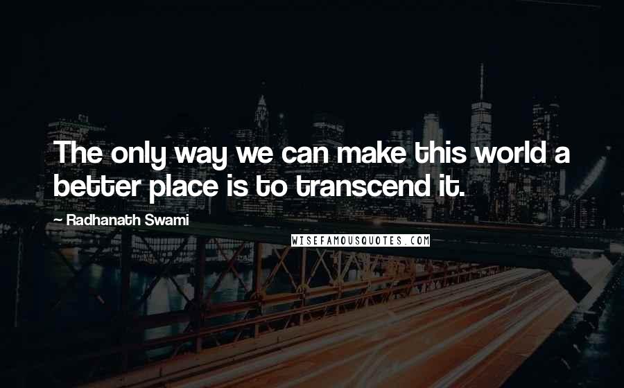 Radhanath Swami Quotes: The only way we can make this world a better place is to transcend it.