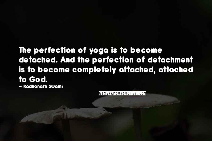 Radhanath Swami Quotes: The perfection of yoga is to become detached. And the perfection of detachment is to become completely attached, attached to God.