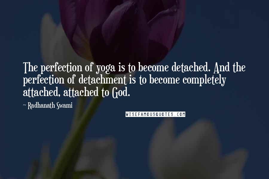 Radhanath Swami Quotes: The perfection of yoga is to become detached. And the perfection of detachment is to become completely attached, attached to God.