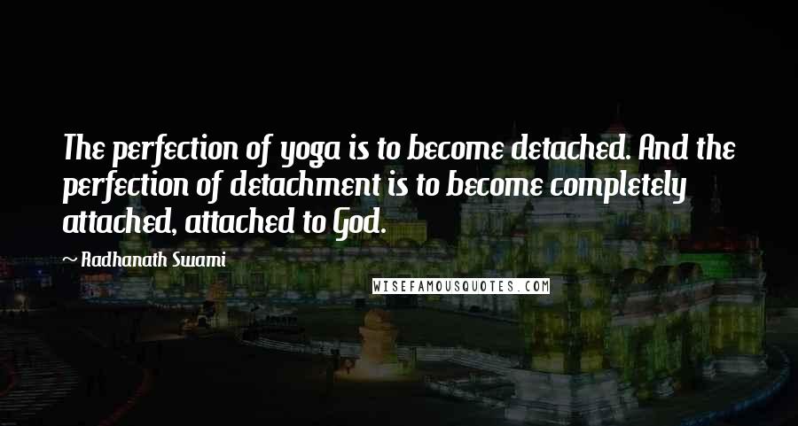 Radhanath Swami Quotes: The perfection of yoga is to become detached. And the perfection of detachment is to become completely attached, attached to God.