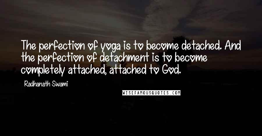 Radhanath Swami Quotes: The perfection of yoga is to become detached. And the perfection of detachment is to become completely attached, attached to God.