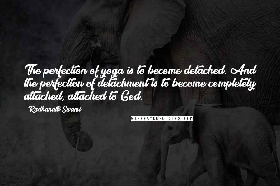 Radhanath Swami Quotes: The perfection of yoga is to become detached. And the perfection of detachment is to become completely attached, attached to God.