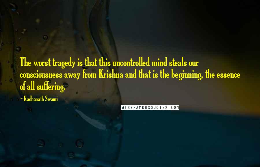 Radhanath Swami Quotes: The worst tragedy is that this uncontrolled mind steals our consciousness away from Krishna and that is the beginning, the essence of all suffering.