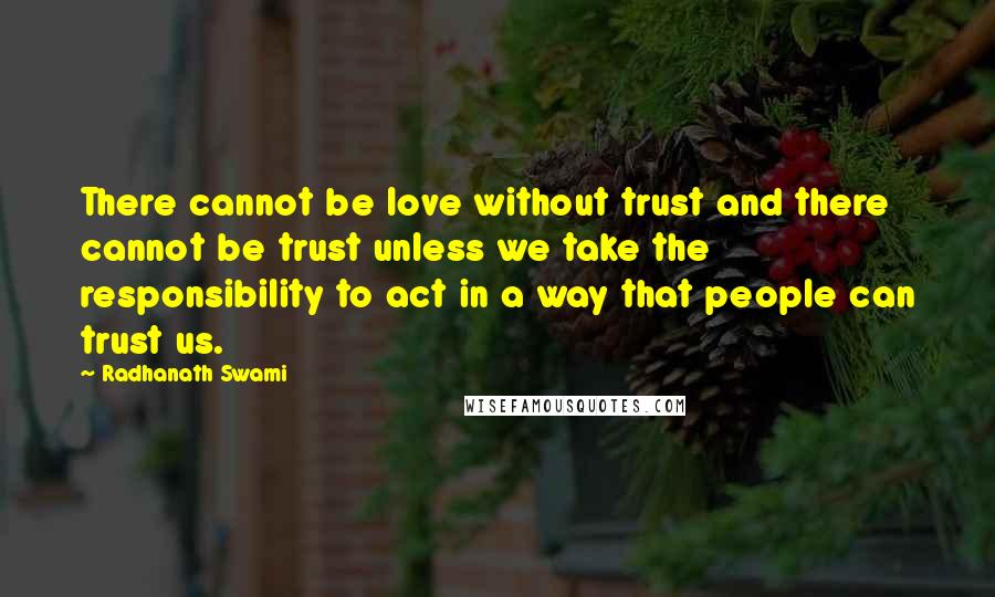 Radhanath Swami Quotes: There cannot be love without trust and there cannot be trust unless we take the responsibility to act in a way that people can trust us.