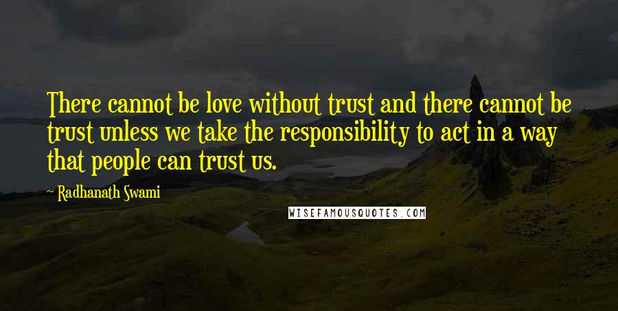 Radhanath Swami Quotes: There cannot be love without trust and there cannot be trust unless we take the responsibility to act in a way that people can trust us.