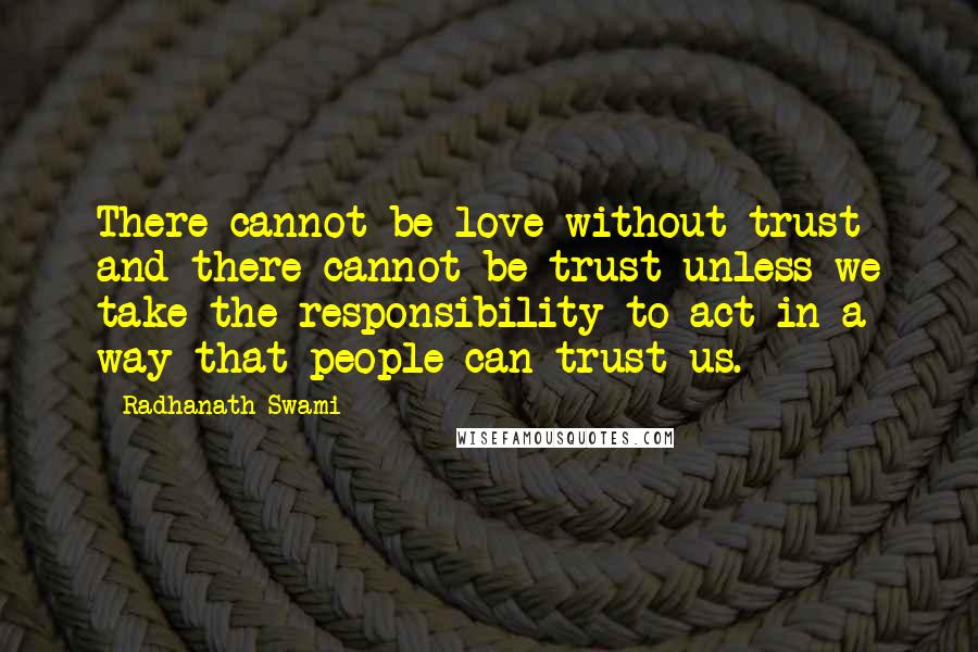 Radhanath Swami Quotes: There cannot be love without trust and there cannot be trust unless we take the responsibility to act in a way that people can trust us.