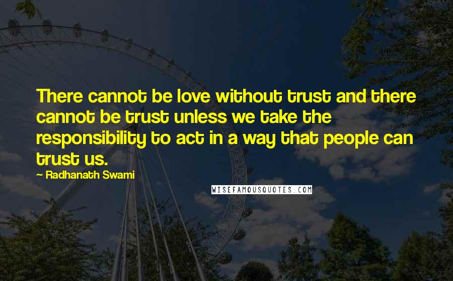 Radhanath Swami Quotes: There cannot be love without trust and there cannot be trust unless we take the responsibility to act in a way that people can trust us.